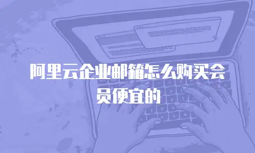 阿里云企业邮箱怎么购买会员便宜的