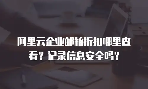 阿里云企业邮箱折扣哪里查看?记录信息安全吗?