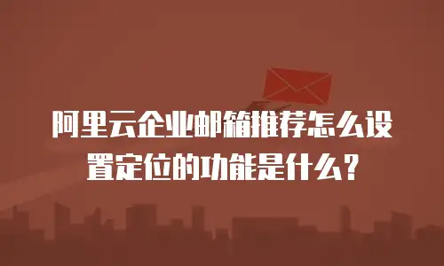 阿里云企业邮箱推荐怎么设置定位的功能是什么？