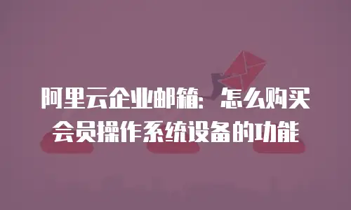 阿里云企业邮箱：怎么购买会员操作系统设备的功能