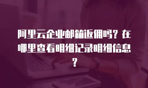 阿里云企业邮箱返佣吗？在哪里查看明细记录明细信息？
