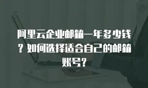阿里云企业邮箱一年多少钱？如何选择适合自己的邮箱账号？