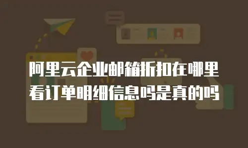 阿里云企业邮箱折扣在哪里看订单明细信息吗是真的吗