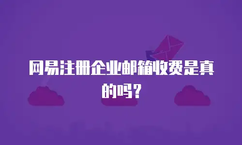 网易注册企业邮箱收费是真的吗？