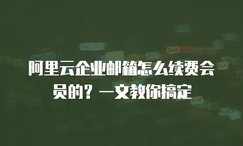 阿里云企业邮箱怎么续费会员的？一文教你搞定
