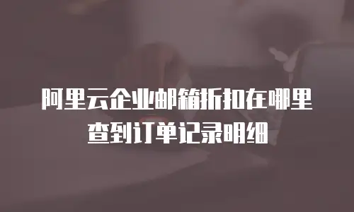 阿里云企业邮箱折扣在哪里查到订单记录明细