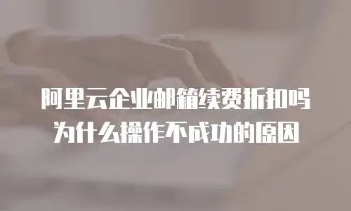 阿里云企业邮箱续费折扣吗为什么操作不成功的原因