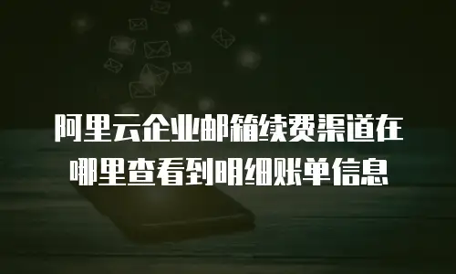 阿里云企业邮箱续费渠道在哪里查看到明细账单信息