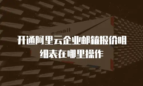 开通阿里云企业邮箱报价明细表在哪里操作