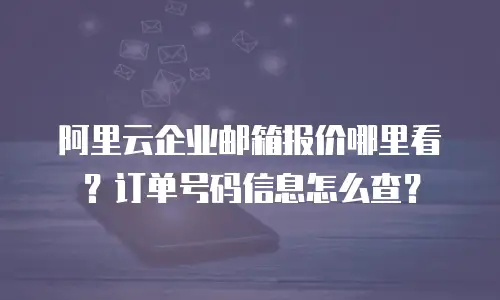 阿里云企业邮箱报价哪里看？订单号码信息怎么查？