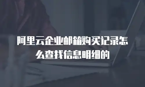 阿里云企业邮箱购买记录怎么查找信息明细的