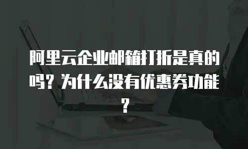 阿里云企业邮箱打折是真的吗？为什么没有优惠券功能？