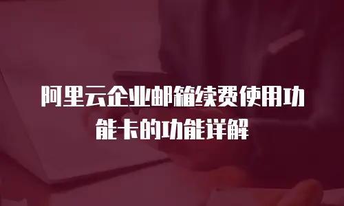 阿里云企业邮箱续费使用功能卡的功能详解