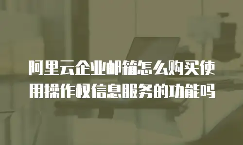 阿里云企业邮箱怎么购买使用操作权信息服务的功能吗