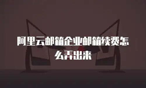 阿里云邮箱企业邮箱续费怎么弄出来