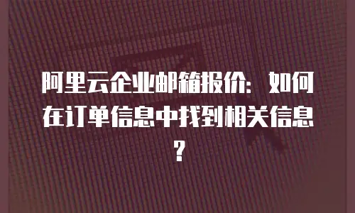阿里云企业邮箱报价：如何在订单信息中找到相关信息？