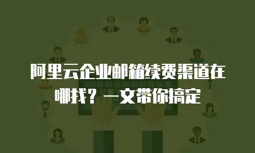 阿里云企业邮箱续费渠道在哪找？一文带你搞定
