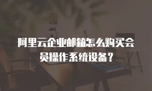 阿里云企业邮箱怎么购买会员操作系统设备?