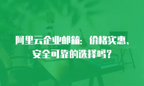 阿里云企业邮箱：价格实惠、安全可靠的选择吗？