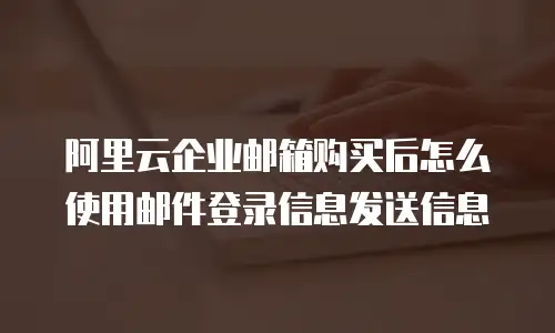 阿里云企业邮箱购买后怎么使用邮件登录信息发送信息