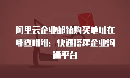 阿里云企业邮箱购买地址在哪查明细：快速搭建企业沟通平台