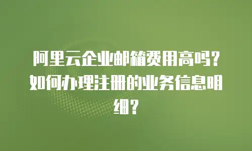 阿里云企业邮箱费用高吗?如何办理注册的业务信息明细?