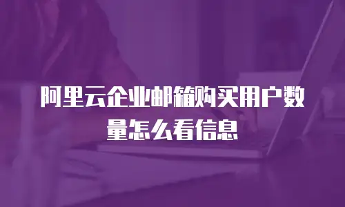 阿里云企业邮箱购买用户数量怎么看信息