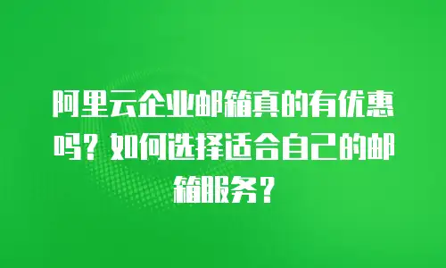 阿里云企业邮箱真的有优惠吗?如何选择适合自己的邮箱服务?