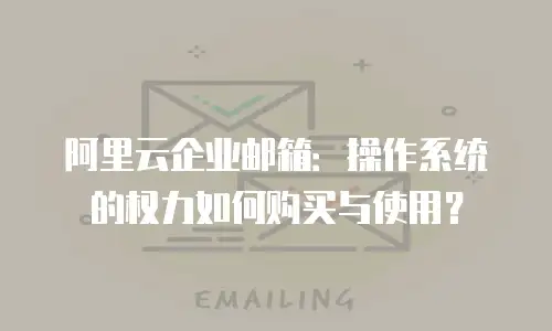 阿里云企业邮箱：操作系统的权力如何购买与使用？
