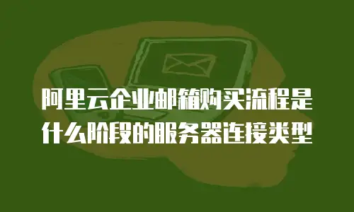 阿里云企业邮箱购买流程是什么阶段的服务器连接类型