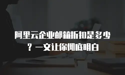 阿里云企业邮箱折扣是多少？一文让你彻底明白