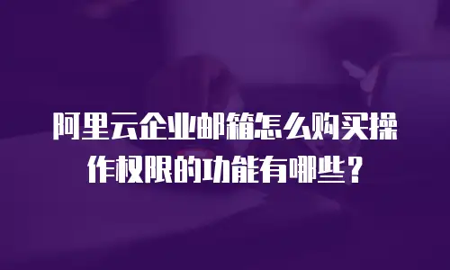 阿里云企业邮箱怎么购买操作权限的功能有哪些？