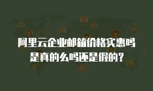阿里云企业邮箱价格实惠吗是真的么吗还是假的?