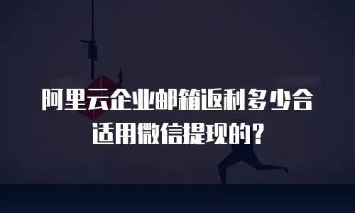 阿里云企业邮箱返利多少合适用微信提现的？