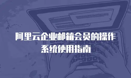 阿里云企业邮箱会员的操作系统使用指南