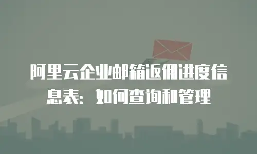阿里云企业邮箱返佣进度信息表:如何查询和管理