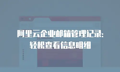 阿里云企业邮箱管理记录:轻松查看信息明细