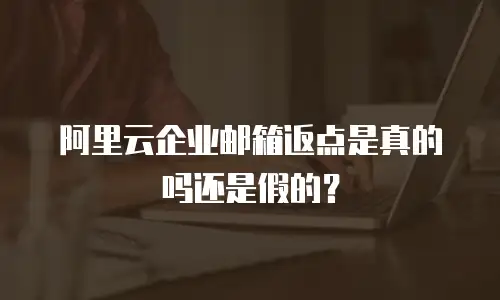 阿里云企业邮箱返点是真的吗还是假的？