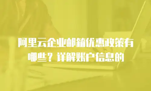 阿里云企业邮箱优惠政策有哪些？详解账户信息的