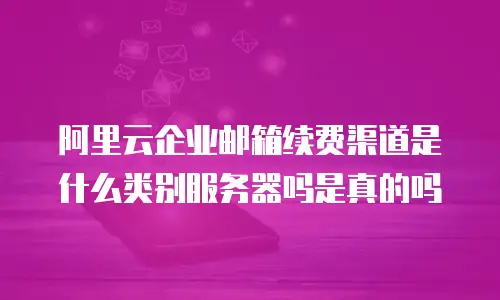 阿里云企业邮箱续费渠道是什么类别服务器吗是真的吗