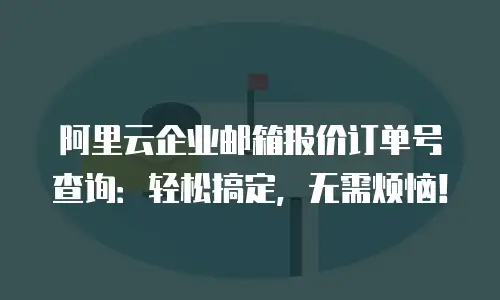阿里云企业邮箱报价订单号查询：轻松搞定，无需烦恼！