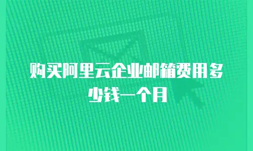 购买阿里云企业邮箱费用多少钱一个月