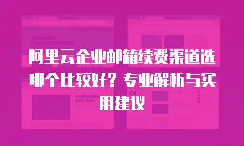 阿里云企业邮箱续费渠道选哪个比较好？专业解析与实用建议