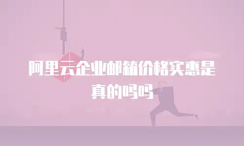 阿里云企业邮箱价格实惠是真的吗吗