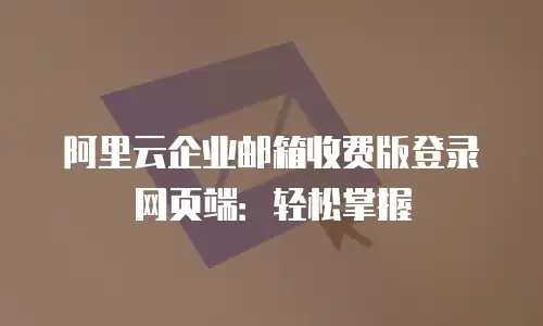 阿里云企业邮箱收费版登录网页端:轻松掌握
