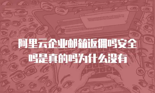 阿里云企业邮箱返佣吗安全吗是真的吗为什么没有