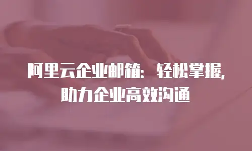 阿里云企业邮箱:轻松掌握,助力企业高效沟通