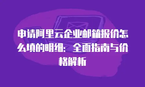 申请阿里云企业邮箱报价怎么填的明细：全面指南与价格解析