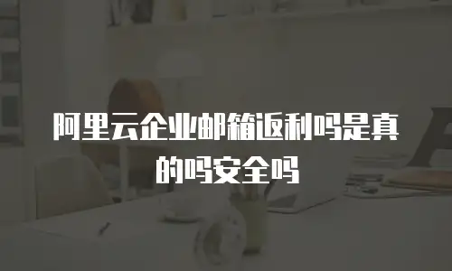 阿里云企业邮箱返利吗是真的吗安全吗
