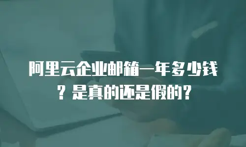 阿里云企业邮箱一年多少钱？是真的还是假的？